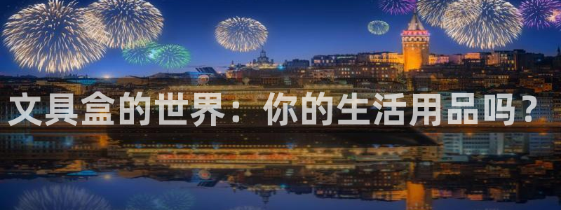 九游会主页：文具盒的世界：你的生活用品吗