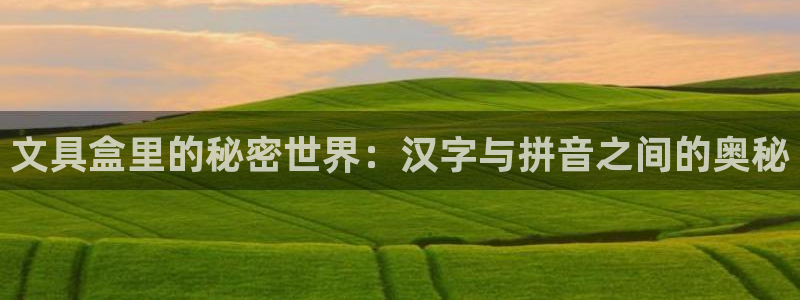 九游会平台app：文具盒里的秘密世界：汉