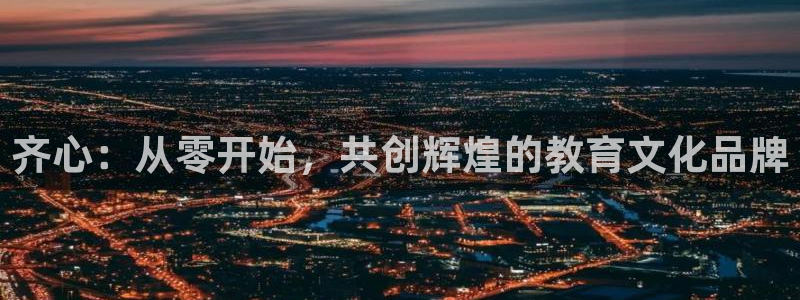 九游会官网首页登录：齐心：从零开始，共创