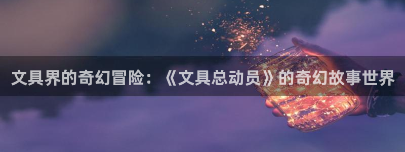 九游会电话：文具界的奇幻冒险：《文具总动